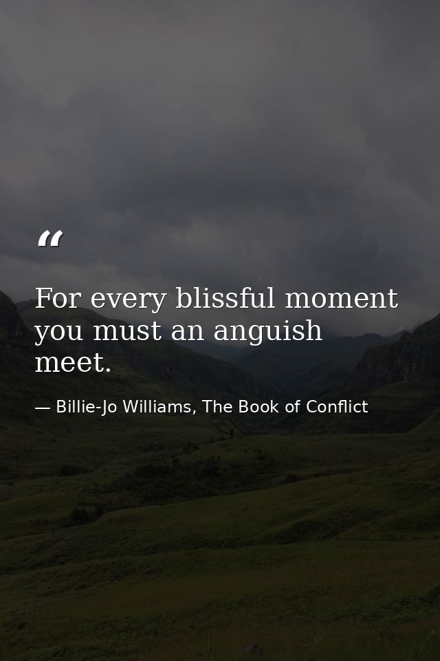 For every blissful moment you must an anguish meet. — Billie-Jo Williams, The Book of Conflict