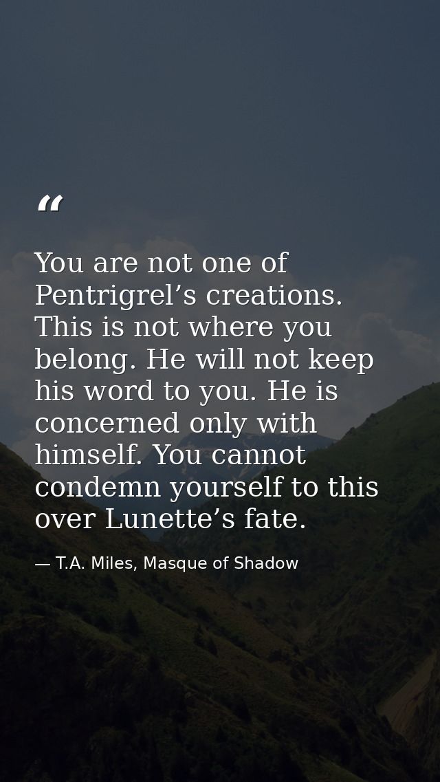 You are not one of Pentrigrel’s creations. This is not where you belong. He will not keep his word to you. He is concern — T.A. Miles, Masque of Shadow