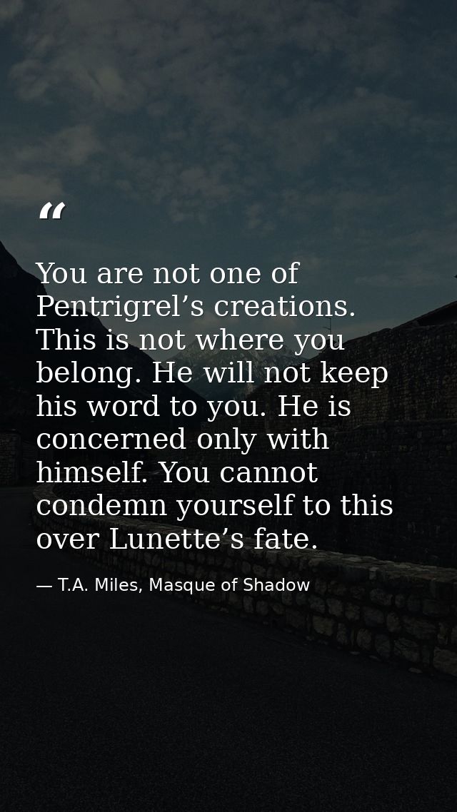 You are not one of Pentrigrel’s creations. This is not where you belong. He will not keep his word to you. He is concern — T.A. Miles, Masque of Shadow