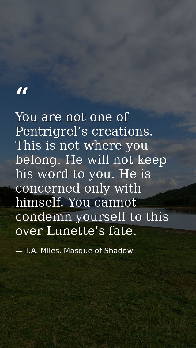 You are not one of Pentrigrel’s creations. This is not where you belong. He will not keep his word to you. He is concern — T.A. Miles, Masque of Shadow