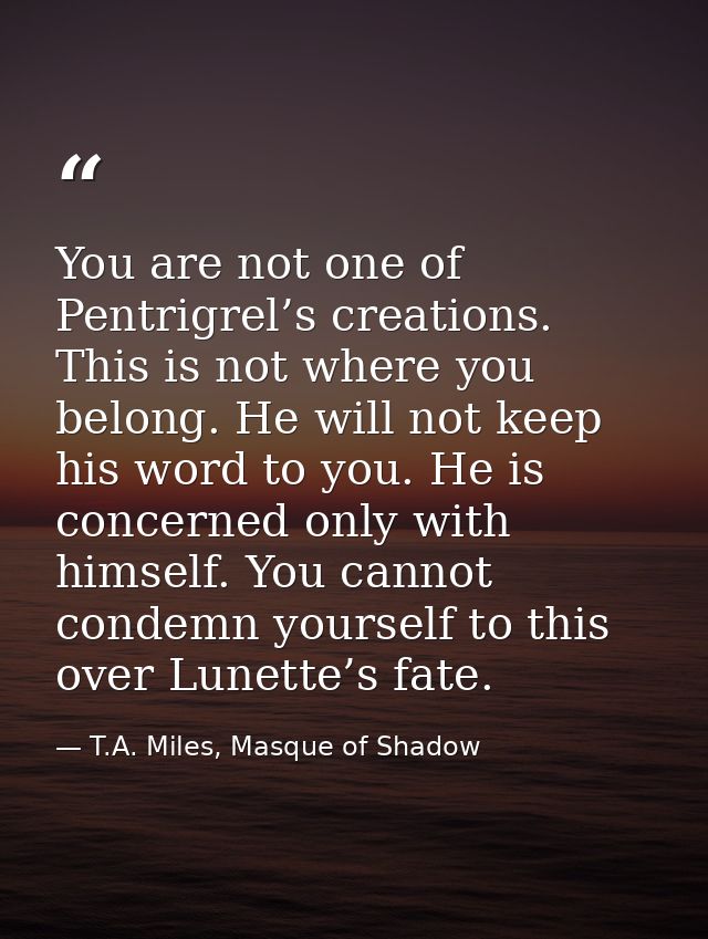 You are not one of Pentrigrel’s creations. This is not where you belong. He will not keep his word to you. He is concern — T.A. Miles, Masque of Shadow