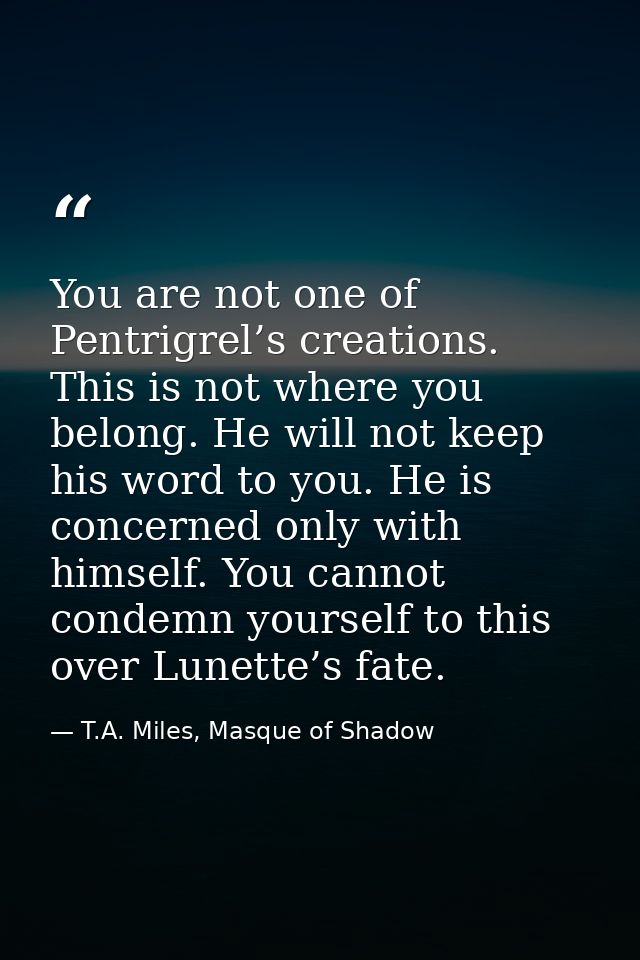 You are not one of Pentrigrel’s creations. This is not where you belong. He will not keep his word to you. He is concern — T.A. Miles, Masque of Shadow