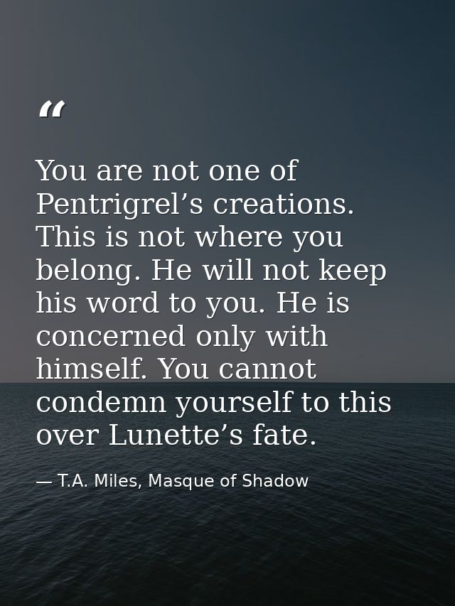 You are not one of Pentrigrel’s creations. This is not where you belong. He will not keep his word to you. He is concern — T.A. Miles, Masque of Shadow