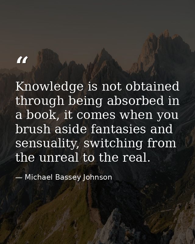 Knowledge is not obtained through being absorbed in a book, it comes when you brush aside fantasies and sensuality, swit — Michael Bassey Johnson