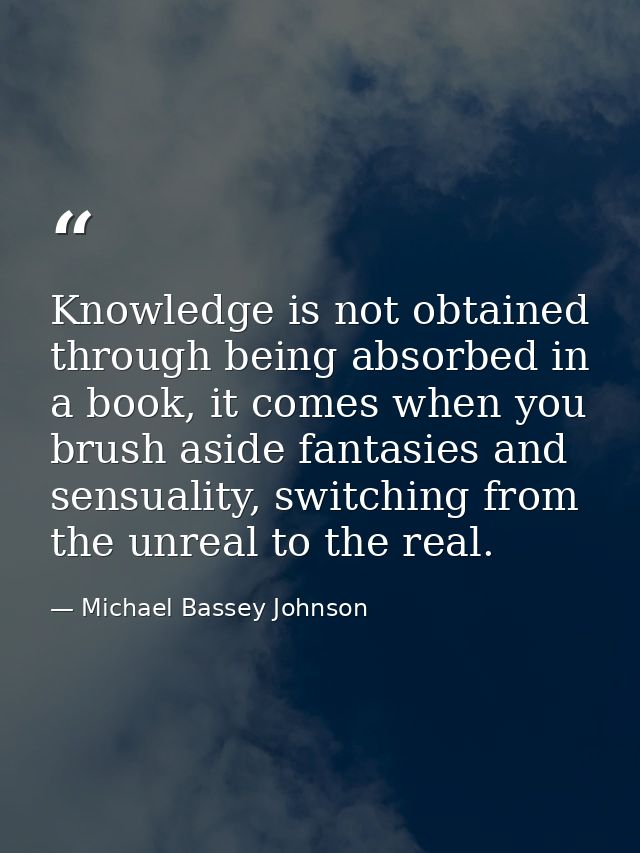 Knowledge is not obtained through being absorbed in a book, it comes when you brush aside fantasies and sensuality, swit — Michael Bassey Johnson
