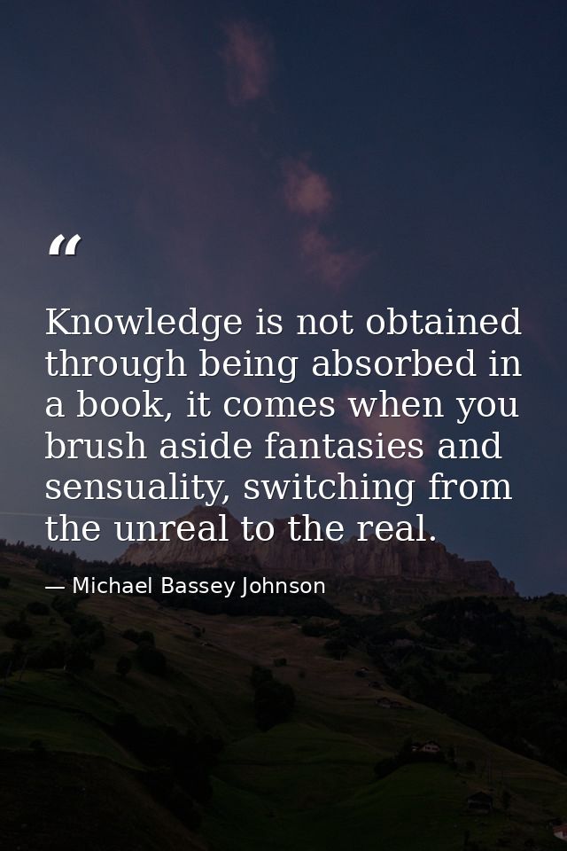 Knowledge is not obtained through being absorbed in a book, it comes when you brush aside fantasies and sensuality, swit — Michael Bassey Johnson