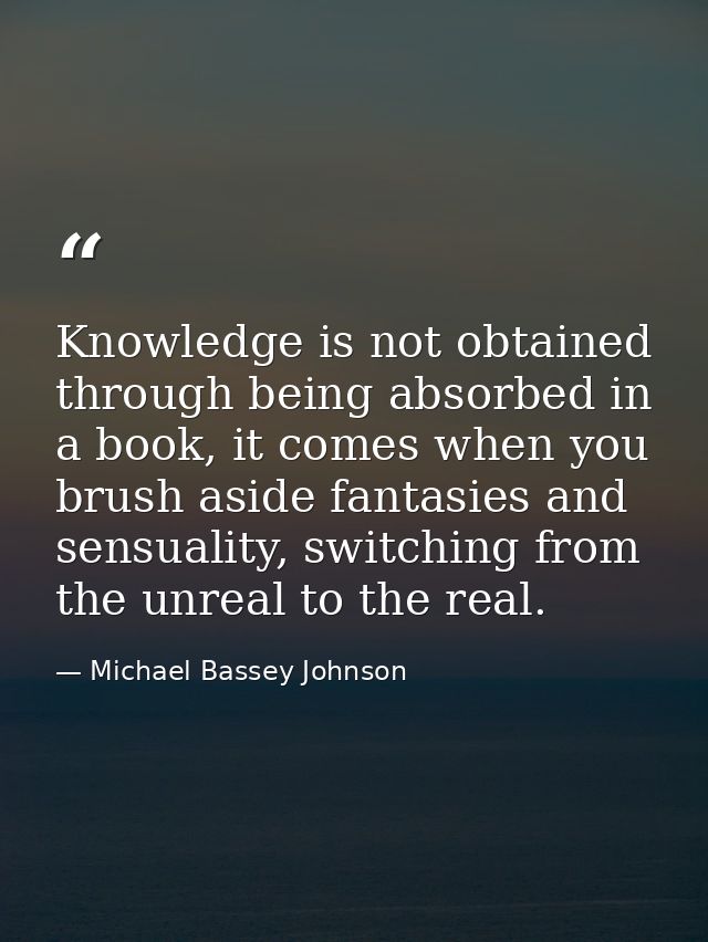 Knowledge is not obtained through being absorbed in a book, it comes when you brush aside fantasies and sensuality, swit — Michael Bassey Johnson