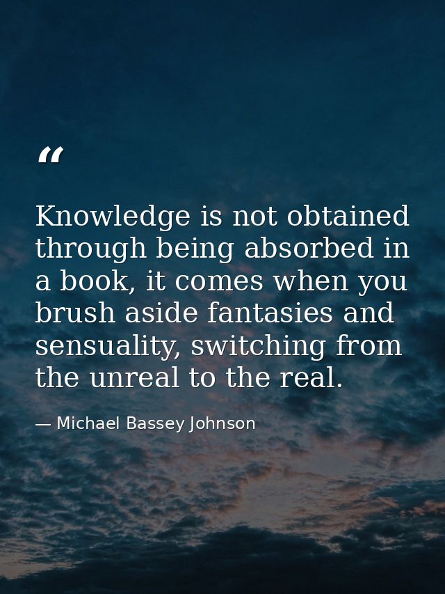 Knowledge is not obtained through being absorbed in a book, it comes when you brush aside fantasies and sensuality, swit — Michael Bassey Johnson