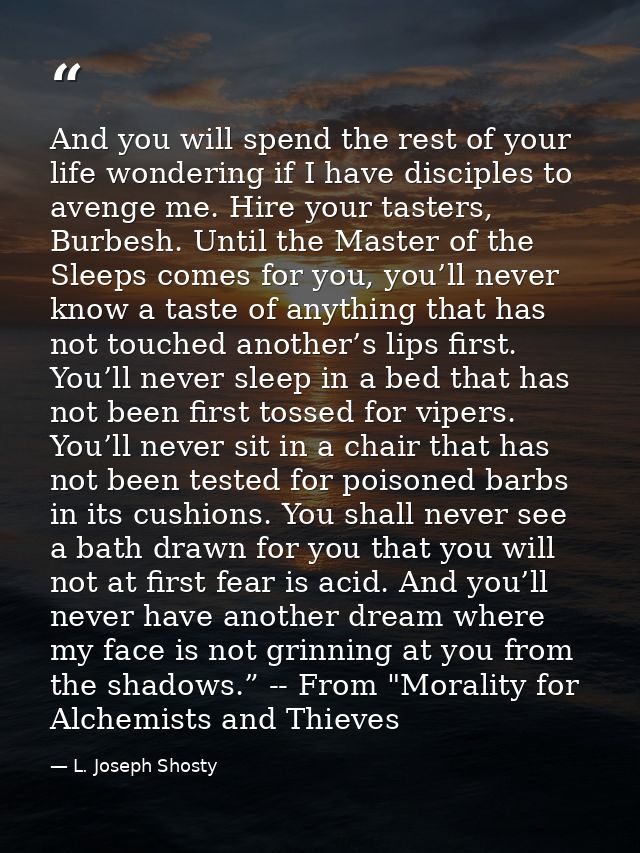 And you will spend the rest of your life wondering if I have disciples to avenge me. Hire your tasters, Burbesh. Until t — L. Joseph Shosty