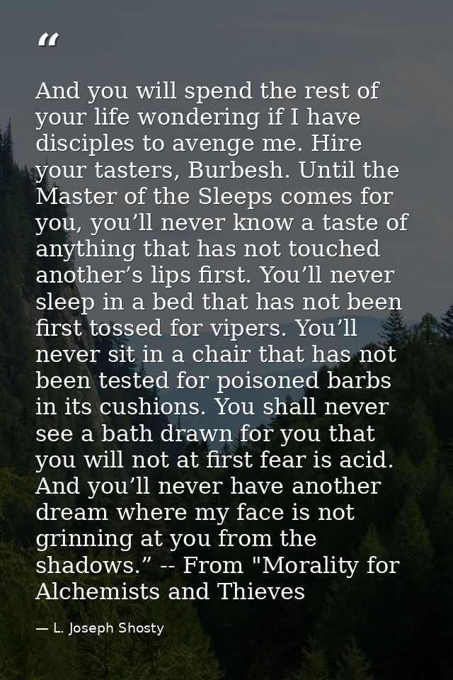 And you will spend the rest of your life wondering if I have disciples to avenge me. Hire your tasters, Burbesh. Until t — L. Joseph Shosty