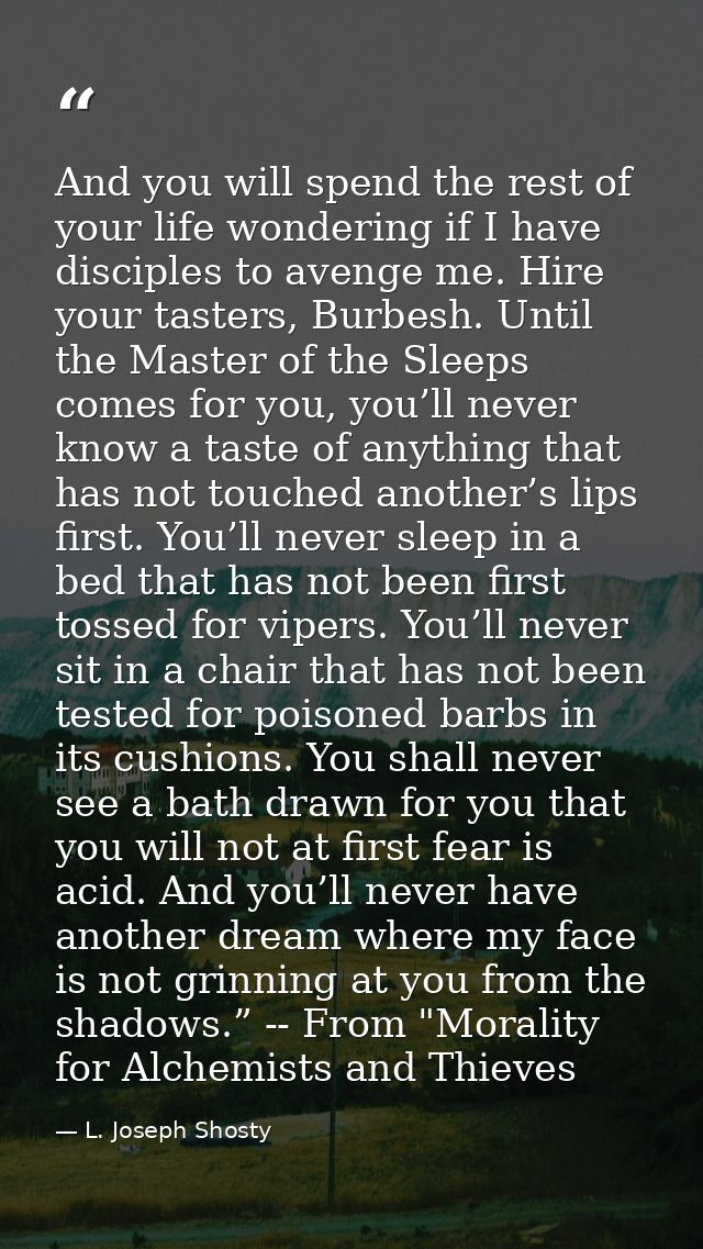 And you will spend the rest of your life wondering if I have disciples to avenge me. Hire your tasters, Burbesh. Until t — L. Joseph Shosty
