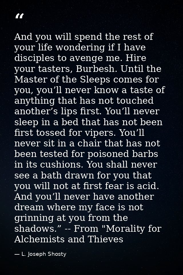 And you will spend the rest of your life wondering if I have disciples to avenge me. Hire your tasters, Burbesh. Until t — L. Joseph Shosty