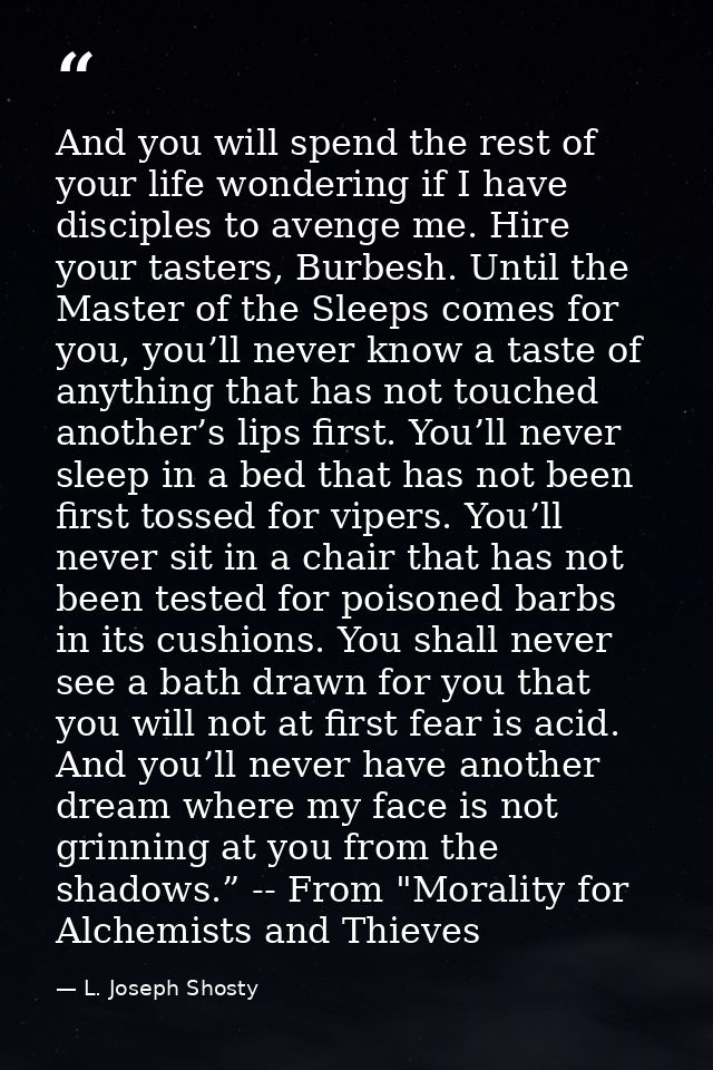 And you will spend the rest of your life wondering if I have disciples to avenge me. Hire your tasters, Burbesh. Until t — L. Joseph Shosty