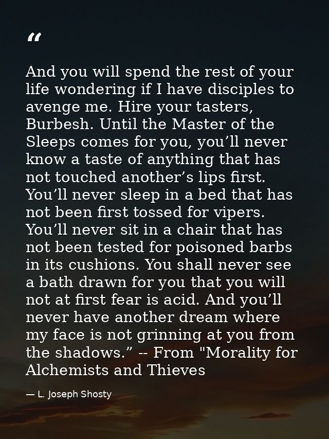 And you will spend the rest of your life wondering if I have disciples to avenge me. Hire your tasters, Burbesh. Until t — L. Joseph Shosty