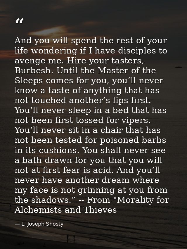 And you will spend the rest of your life wondering if I have disciples to avenge me. Hire your tasters, Burbesh. Until t — L. Joseph Shosty