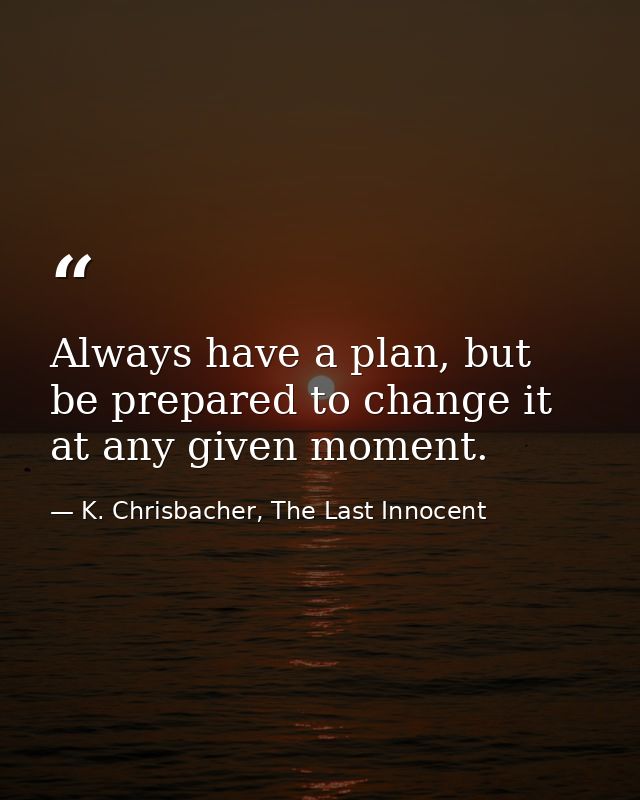 Always have a plan, but be prepared to change it at any given moment. — K. Chrisbacher, The Last Innocent
