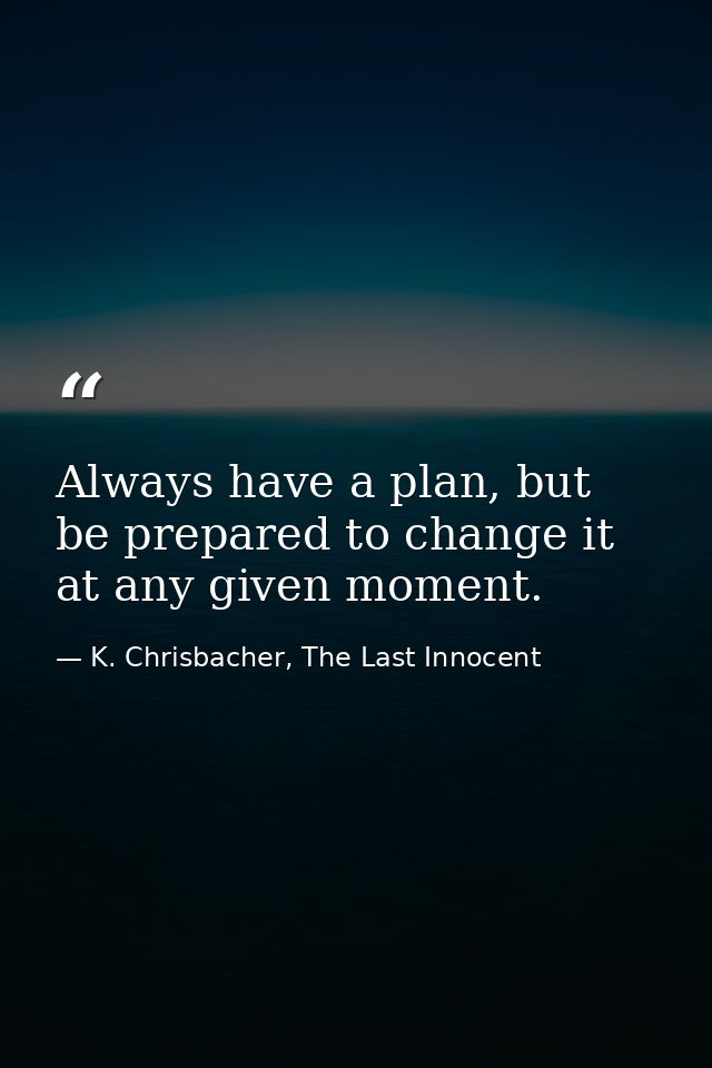 Always have a plan, but be prepared to change it at any given moment. — K. Chrisbacher, The Last Innocent