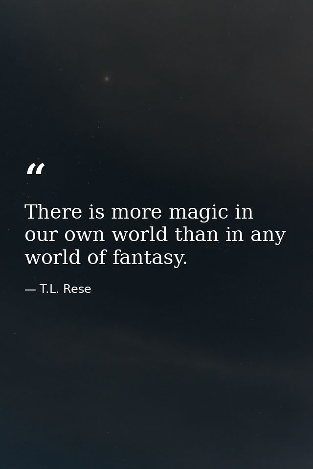 There is more magic in our own world than in any world of fantasy. — T.L. Rese