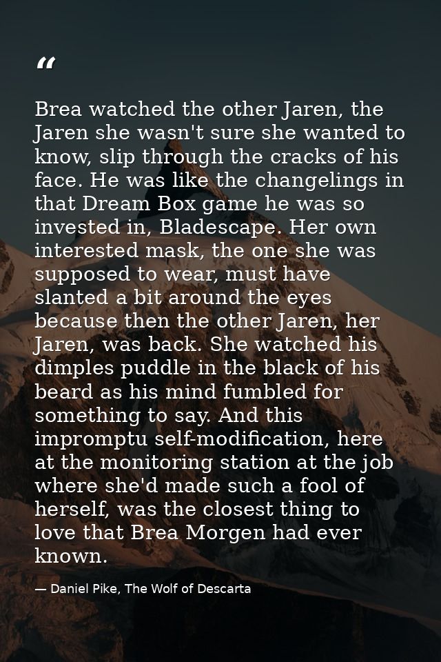 Brea watched the other Jaren, the Jaren she wasn't sure she wanted to know, slip through the cracks of his face. He was  — Daniel Pike, The Wolf of Descarta