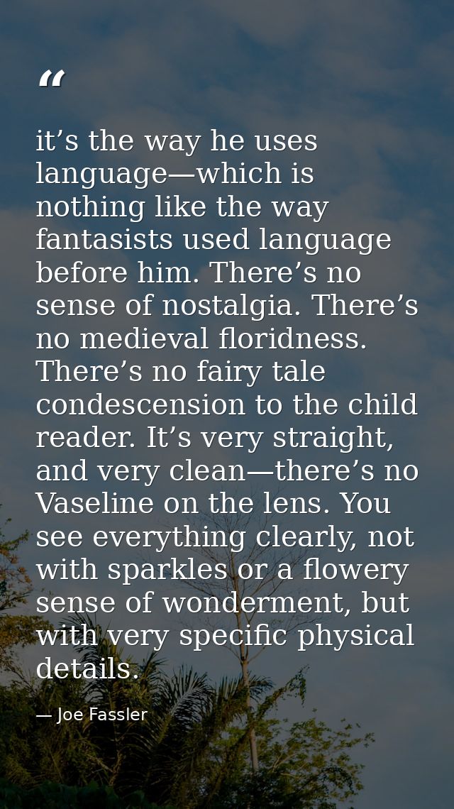 it’s the way he uses language—which is nothing like the way fantasists used language before him. There’s no sense of nos — Joe Fassler
