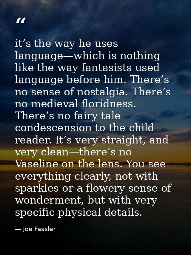 it’s the way he uses language—which is nothing like the way fantasists used language before him. There’s no sense of nos — Joe Fassler