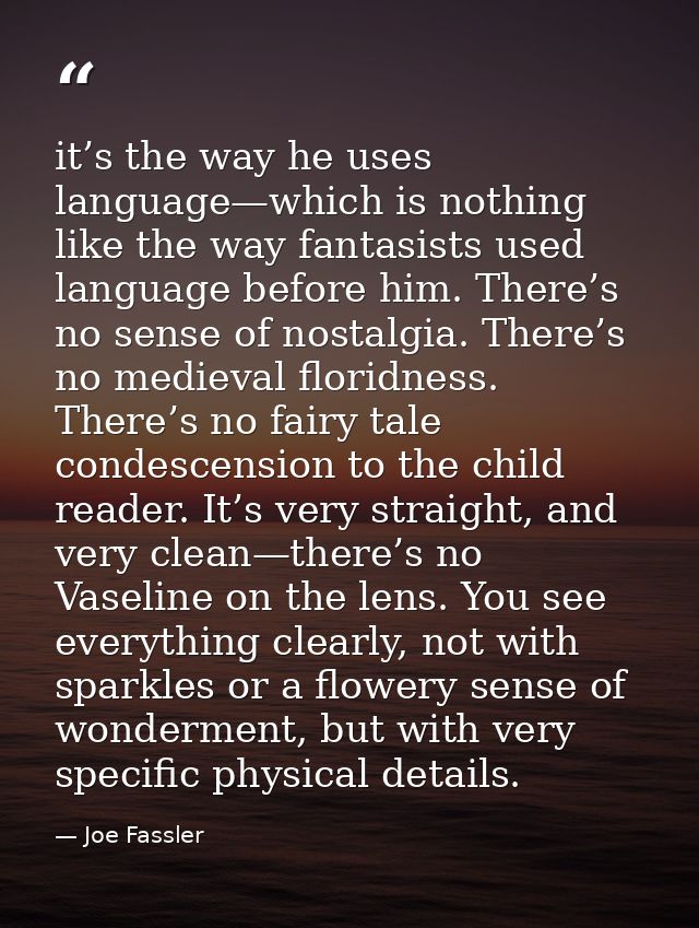 it’s the way he uses language—which is nothing like the way fantasists used language before him. There’s no sense of nos — Joe Fassler
