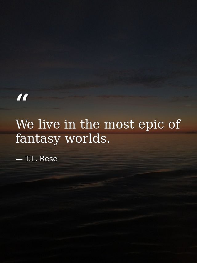 We live in the most epic of fantasy worlds. — T.L. Rese