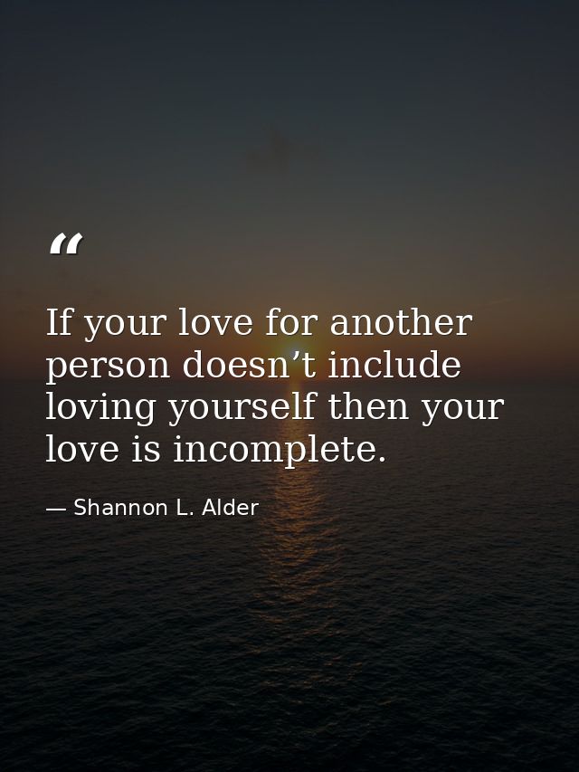 If your love for another person doesn’t include loving yourself then your love is incomplete. — Shannon L. Alder