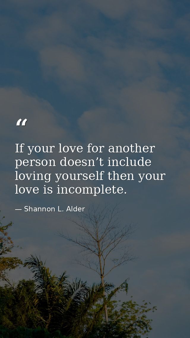 If your love for another person doesn’t include loving yourself then your love is incomplete. — Shannon L. Alder