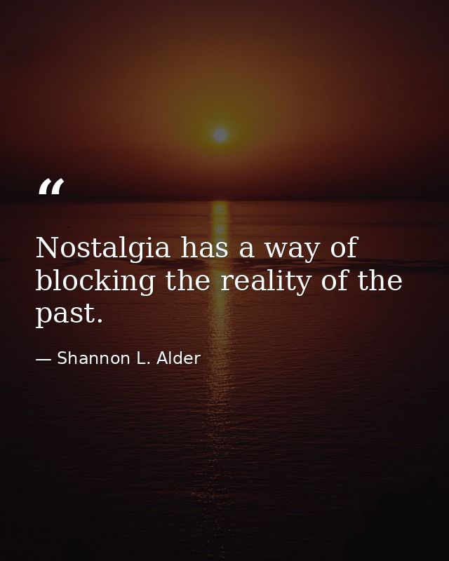 Nostalgia has a way of blocking the reality of the past. — Shannon L. Alder