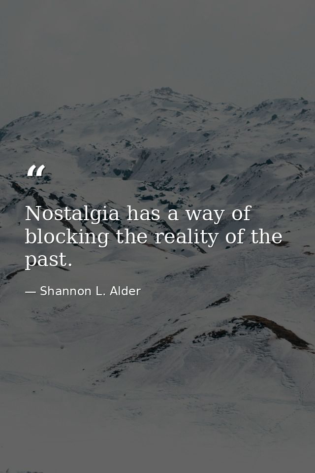 Nostalgia has a way of blocking the reality of the past. — Shannon L. Alder