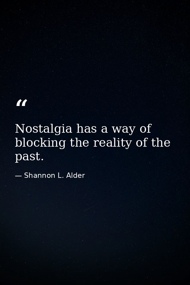 Nostalgia has a way of blocking the reality of the past. — Shannon L. Alder