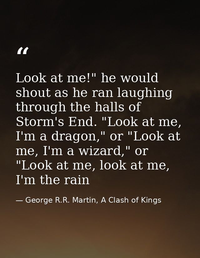 Look at me!" he would shout as he ran laughing through the halls of Storm's End. "Look at me, I'm a dragon," or "Look at — George R.R. Martin, A Clash of Kings