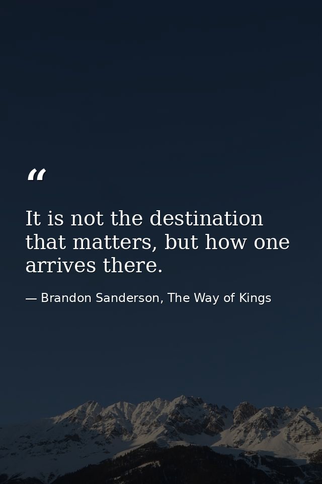 It is not the destination that matters, but how one arrives there. — Brandon Sanderson, The Way of Kings