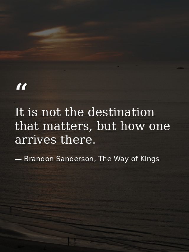 It is not the destination that matters, but how one arrives there. — Brandon Sanderson, The Way of Kings