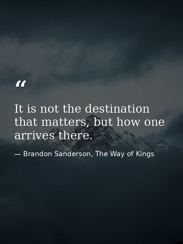 It is not the destination that matters, but how one arrives there. — Brandon Sanderson, The Way of Kings