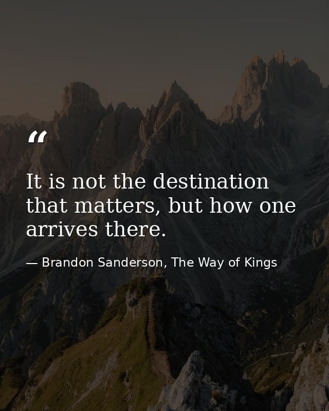 It is not the destination that matters, but how one arrives there. — Brandon Sanderson, The Way of Kings