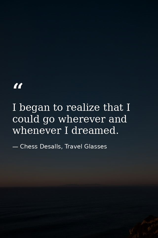 I began to realize that I could go wherever and whenever I dreamed. — Chess Desalls, Travel Glasses