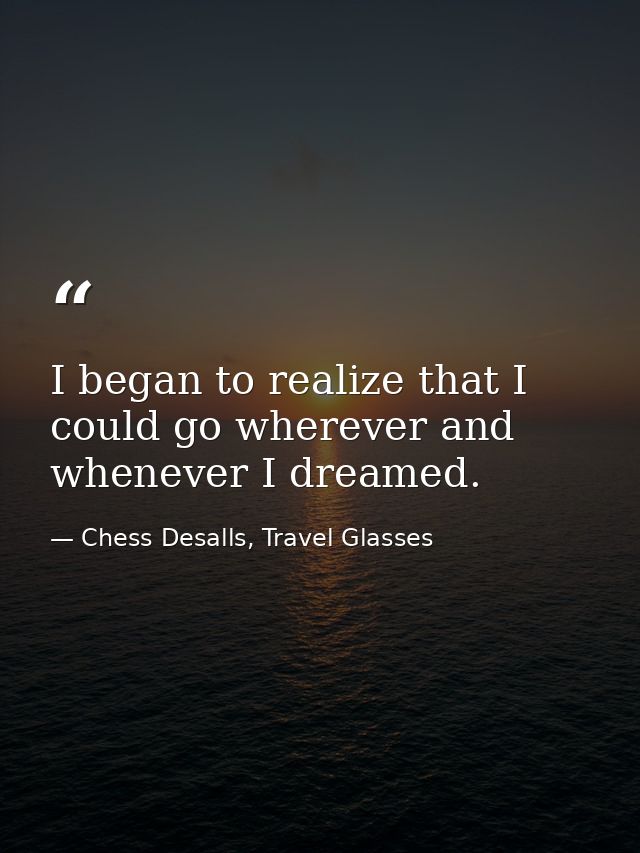 I began to realize that I could go wherever and whenever I dreamed. — Chess Desalls, Travel Glasses