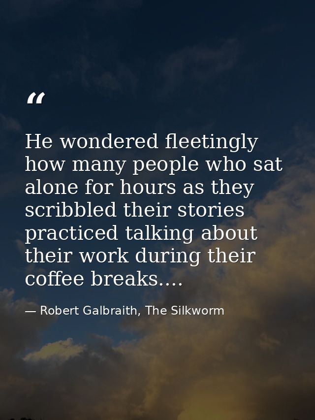 He wondered fleetingly how many people who sat alone for hours as they scribbled their stories practiced talking about t — Robert Galbraith, The Silkworm
