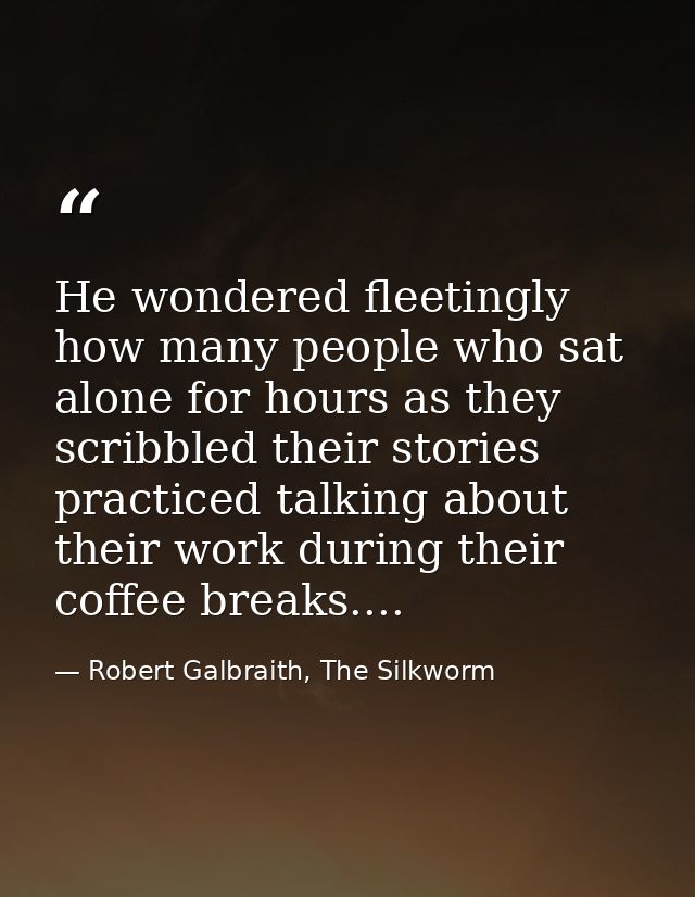 He wondered fleetingly how many people who sat alone for hours as they scribbled their stories practiced talking about t — Robert Galbraith, The Silkworm