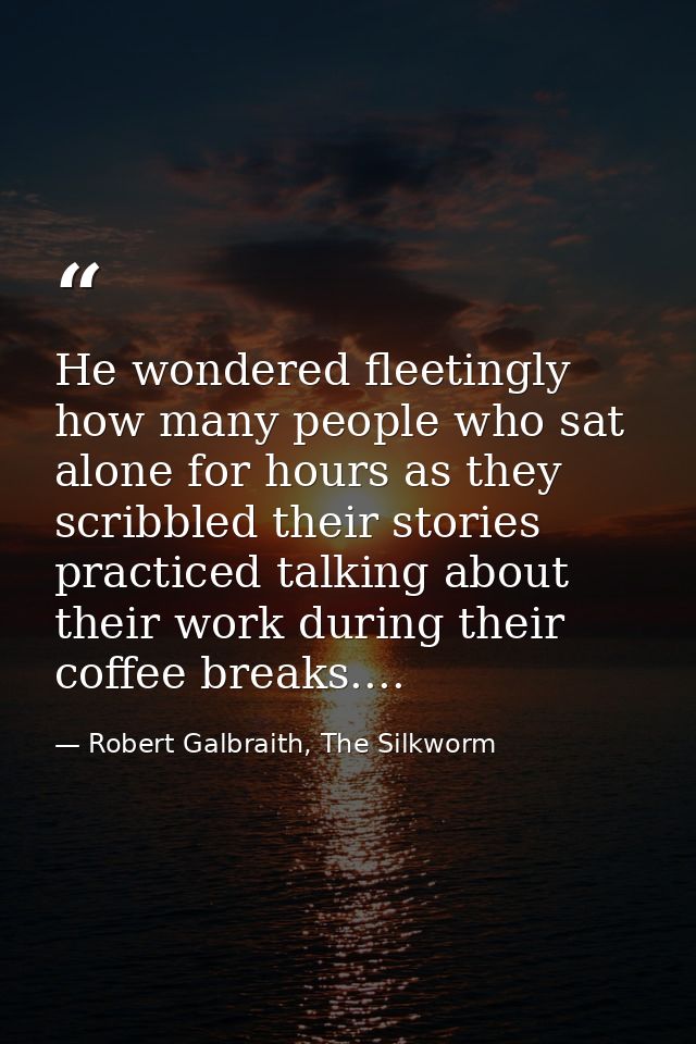 He wondered fleetingly how many people who sat alone for hours as they scribbled their stories practiced talking about t — Robert Galbraith, The Silkworm