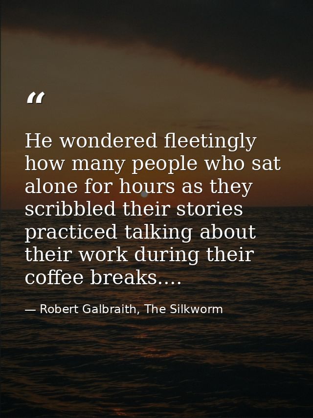 He wondered fleetingly how many people who sat alone for hours as they scribbled their stories practiced talking about t — Robert Galbraith, The Silkworm