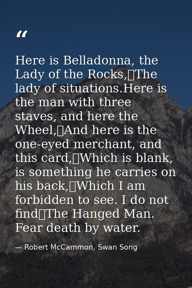 Here is Belladonna, the Lady of the Rocks,	The lady of situations.Here is the man with three staves, and here the Wheel, — Robert McCammon, Swan Song