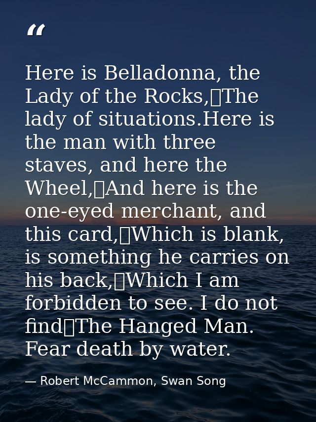 Here is Belladonna, the Lady of the Rocks,	The lady of situations.Here is the man with three staves, and here the Wheel, — Robert McCammon, Swan Song
