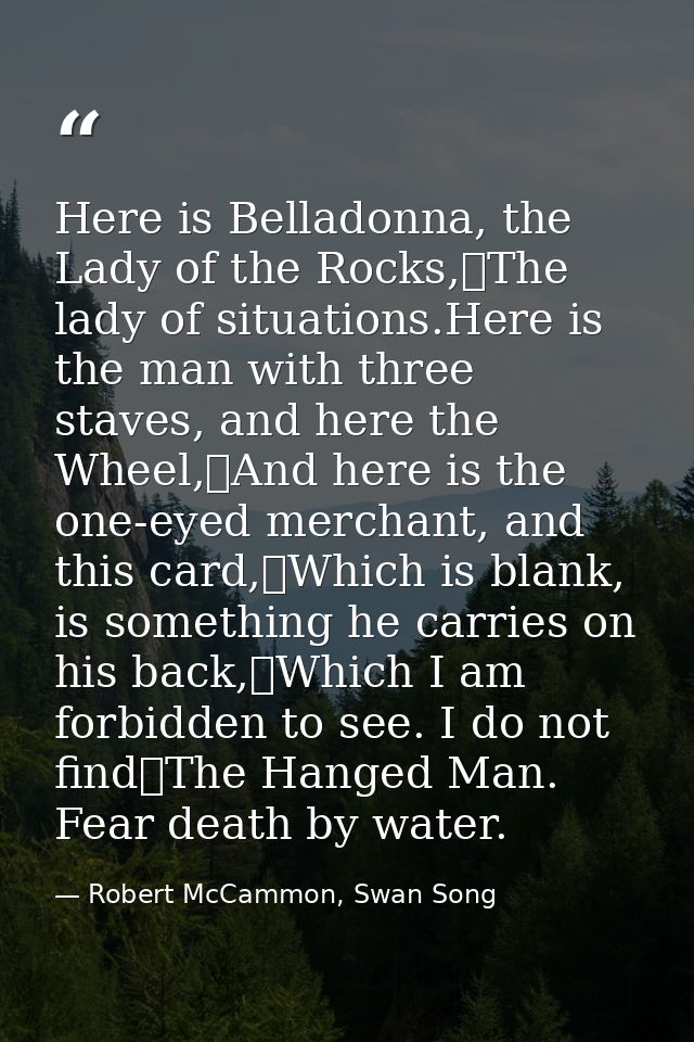 Here is Belladonna, the Lady of the Rocks,	The lady of situations.Here is the man with three staves, and here the Wheel, — Robert McCammon, Swan Song