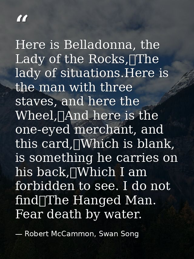 Here is Belladonna, the Lady of the Rocks,	The lady of situations.Here is the man with three staves, and here the Wheel, — Robert McCammon, Swan Song