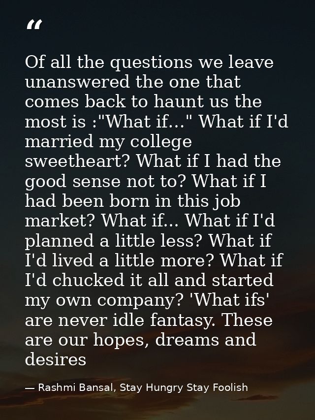 Of all the questions we leave unanswered the one that comes back to haunt us the most is :"What if…" What if I'd married — Rashmi Bansal, Stay Hungry Stay Foolish