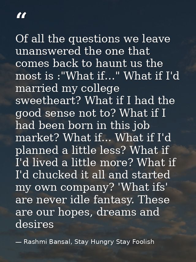 Of all the questions we leave unanswered the one that comes back to haunt us the most is :"What if…" What if I'd married — Rashmi Bansal, Stay Hungry Stay Foolish