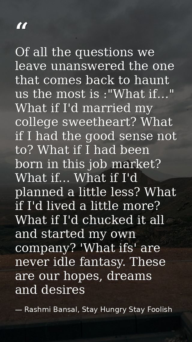 Of all the questions we leave unanswered the one that comes back to haunt us the most is :"What if…" What if I'd married — Rashmi Bansal, Stay Hungry Stay Foolish